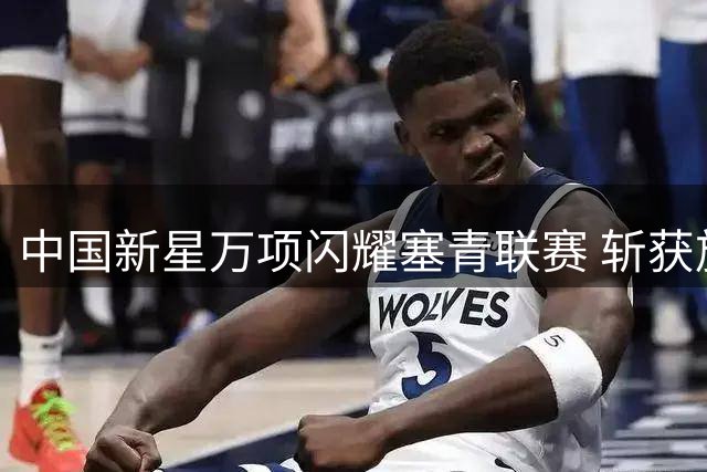 中国新星万项闪耀塞青联赛 斩获旅欧生涯处子球
