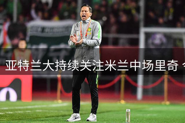 亚特兰大持续关注米兰中场里奇 今夏或成转会目标