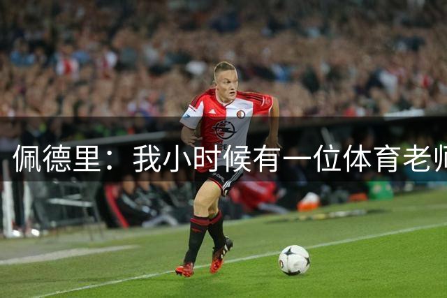 佩德里：我小时候有一位体育老师告诉我父亲，让我去练网球