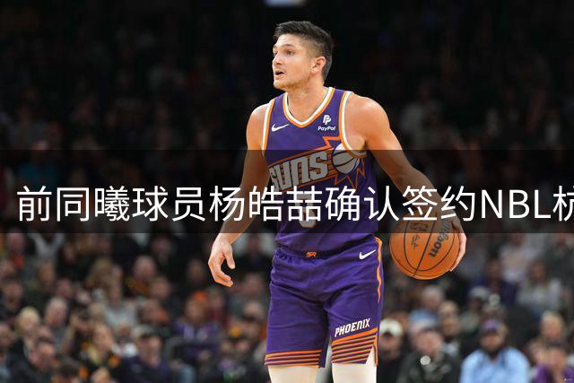 前同曦球员杨皓喆确认签约NBL杭州经纬队