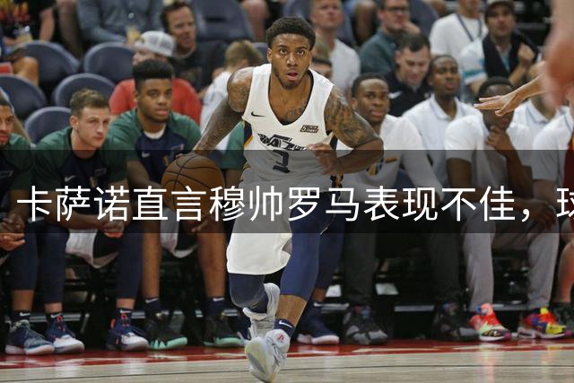 卡萨诺直言穆帅罗马表现不佳，球队陷入困境
