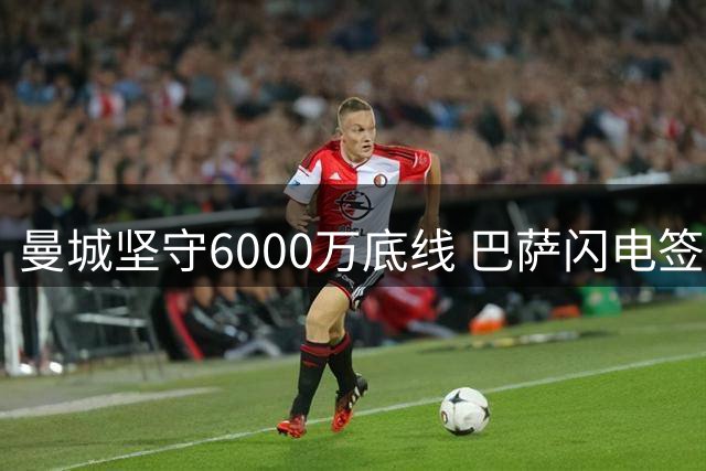 曼城坚守6000万底线 巴萨闪电签下罗德里