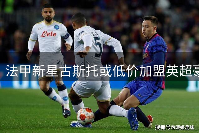 法甲新星古斯托或低价加盟英超豪门 多支劲旅展开争夺