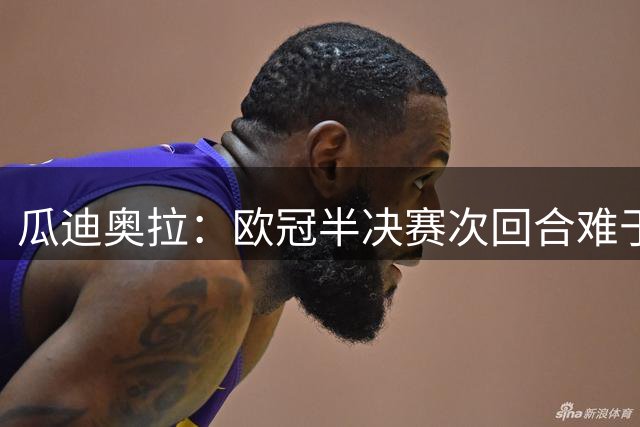 瓜迪奥拉：欧冠半决赛次回合难于决赛 必须控制情绪