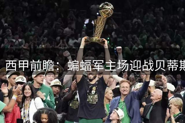 西甲前瞻：蝙蝠军主场迎战贝蒂斯，防守大战或难分高下