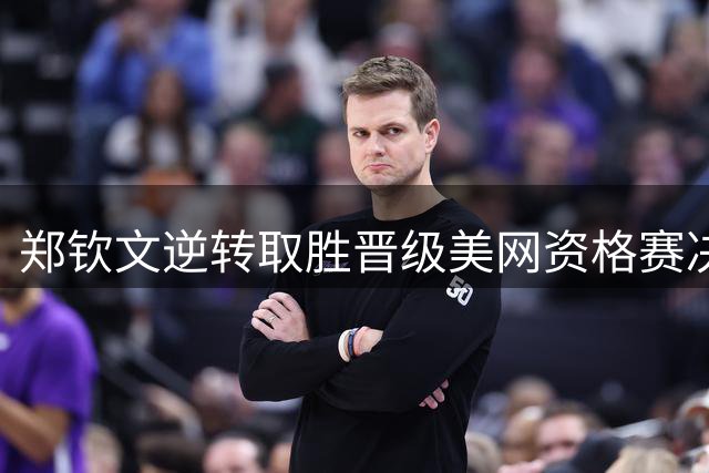 郑钦文逆转取胜晋级美网资格赛决赛轮